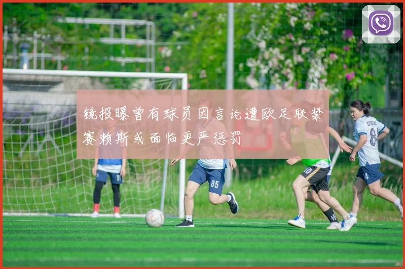 镜报曝曾有球员因言论遭欧足联禁赛赖斯或面临更严惩罚