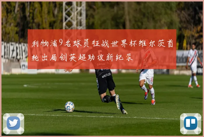 利物浦9名球员征战世界杯维尔茨首轮出局创英超助攻新纪录