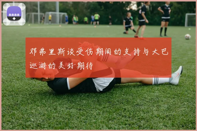 邓弗里斯谈受伤期间的支持与大巴巡游的美好期待