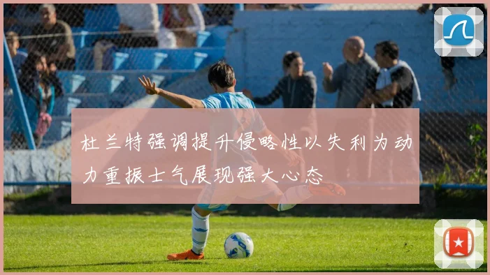 杜兰特强调提升侵略性以失利为动力重振士气展现强大心态
