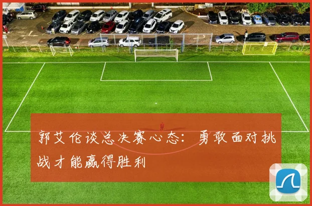 郭艾伦谈总决赛心态：勇敢面对挑战才能赢得胜利