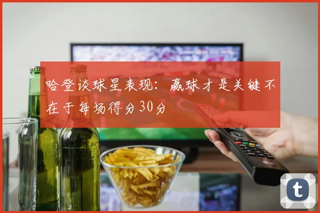 哈登谈球星表现：赢球才是关键不在于每场得分30分
