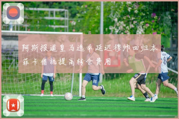 阿斯报道皇马选举延迟穆帅回归本菲卡借机提高转会费用