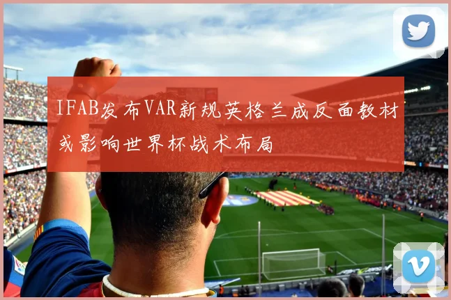 IFAB发布VAR新规英格兰成反面教材或影响世界杯战术布局