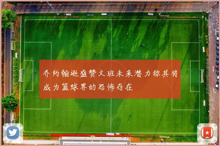 乔约翰逊盛赞文班未来潜力称其将成为篮球界的恐怖存在