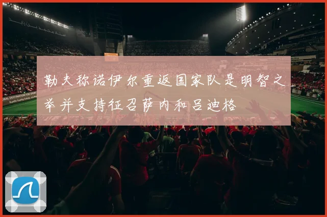勒夫称诺伊尔重返国家队是明智之举并支持征召萨内和吕迪格