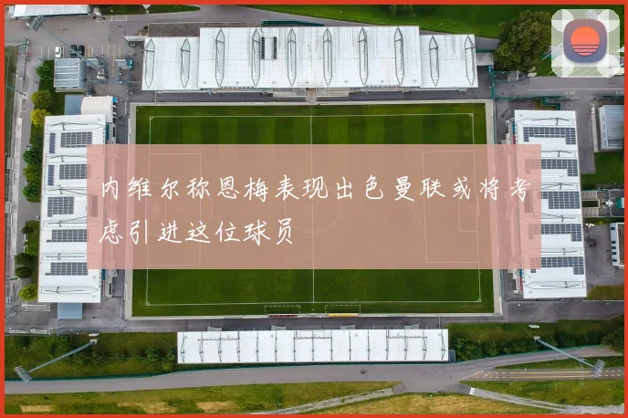 内维尔称恩梅表现出色曼联或将考虑引进这位球员