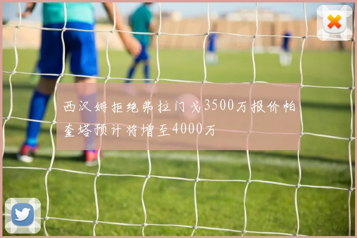 西汉姆拒绝弗拉门戈3500万报价帕奎塔预计将增至4000万