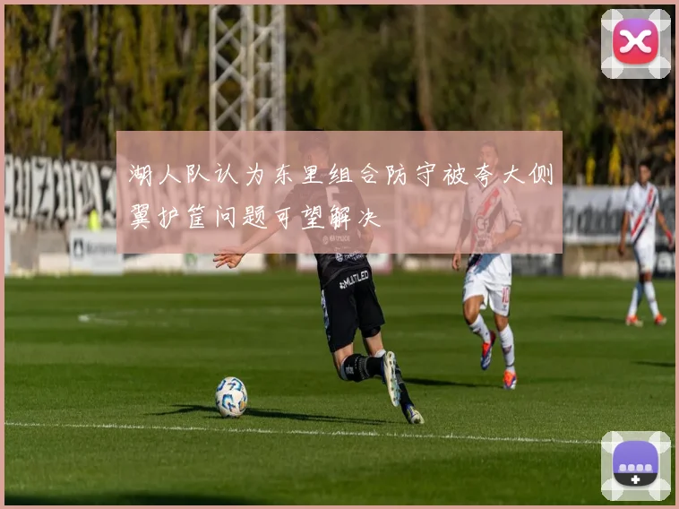 湖人队认为东里组合防守被夸大侧翼护筐问题可望解决