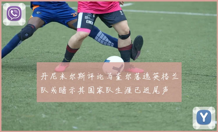 丹尼米尔斯评论马奎尔落选英格兰队或暗示其国家队生涯已近尾声