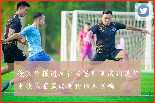 德天空报道拜仁与塞巴里谈判进行中埃因霍温的要价仍未明确